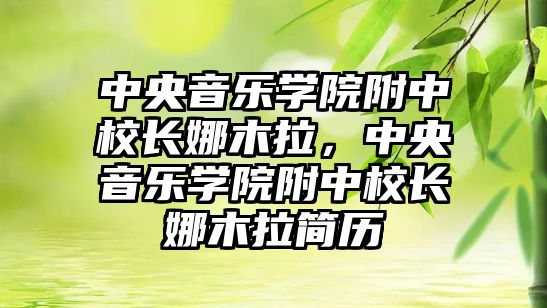 中央音樂學院附中校長娜木拉，中央音樂學院附中校長娜木拉簡歷