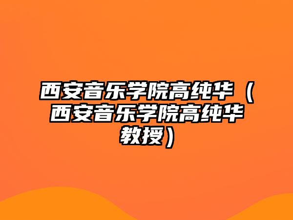 西安音樂(lè)學(xué)院高純?nèi)A（西安音樂(lè)學(xué)院高純?nèi)A教授）