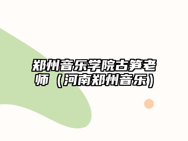 鄭州音樂學院古筍老師（河南鄭州音樂）