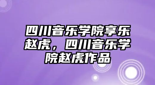 四川音樂學院享樂趙虎，四川音樂學院趙虎作品