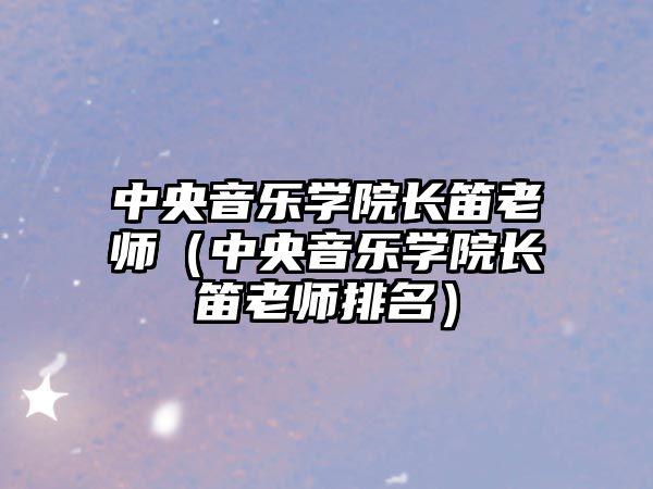 中央音樂學院長笛老師（中央音樂學院長笛老師排名）