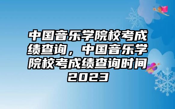 中國音樂學院校考成績查詢，中國音樂學院校考成績查詢時間2023