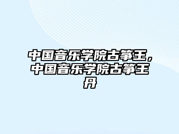 中國音樂學(xué)院古箏王，中國音樂學(xué)院古箏王丹