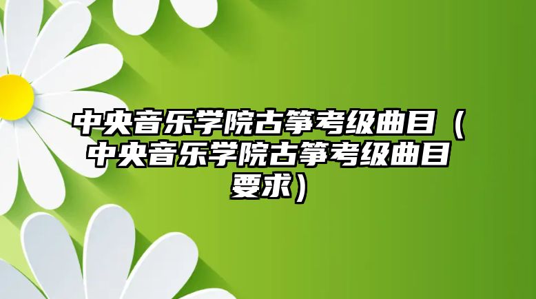 中央音樂學院古箏考級曲目（中央音樂學院古箏考級曲目要求）