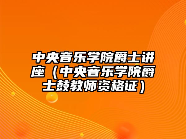 中央音樂學院爵士講座（中央音樂學院爵士鼓教師資格證）