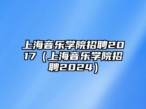 上海音樂學院招聘2017（上海音樂學院招聘2024）