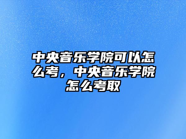 中央音樂學院可以怎么考，中央音樂學院怎么考取