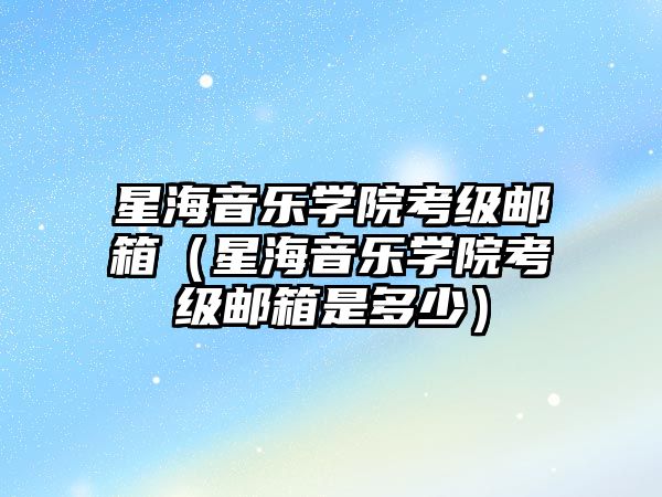 星海音樂學院考級郵箱（星海音樂學院考級郵箱是多少）