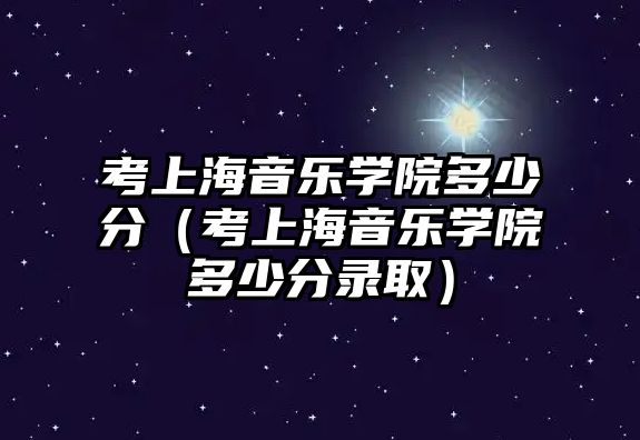 考上海音樂學院多少分（考上海音樂學院多少分錄取）