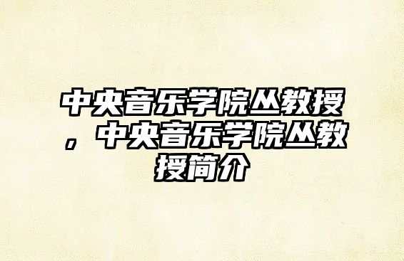 中央音樂學院叢教授，中央音樂學院叢教授簡介