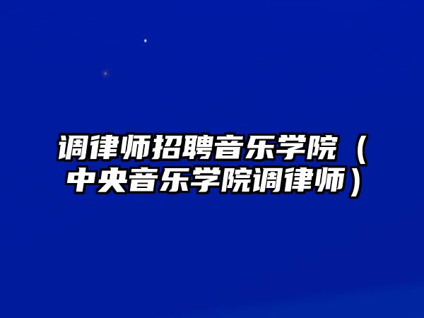 調律師招聘音樂學院（中央音樂學院調律師）