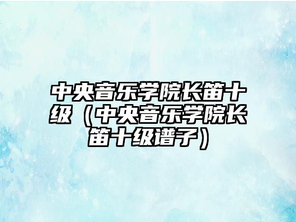 中央音樂學(xué)院長笛十級（中央音樂學(xué)院長笛十級譜子）