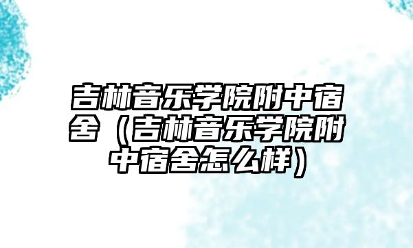 吉林音樂學院附中宿舍（吉林音樂學院附中宿舍怎么樣）