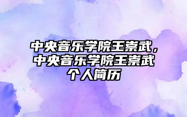 中央音樂學院王崇武，中央音樂學院王崇武個人簡歷