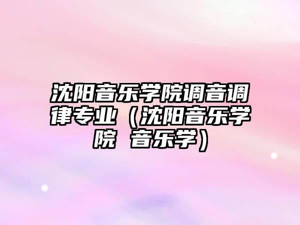 沈陽音樂學院調音調律專業(yè)（沈陽音樂學院 音樂學）