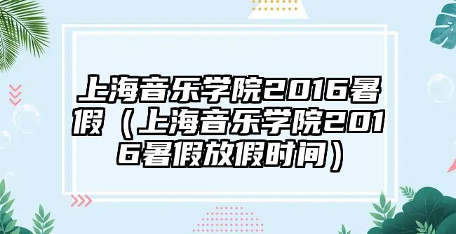 上海音樂學院2016暑假（上海音樂學院2016暑假放假時間）