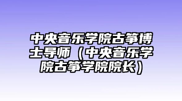 中央音樂學院古箏博士導師（中央音樂學院古箏學院院長）