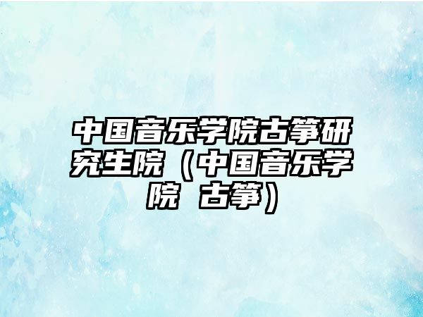 中國音樂學院古箏研究生院（中國音樂學院 古箏）