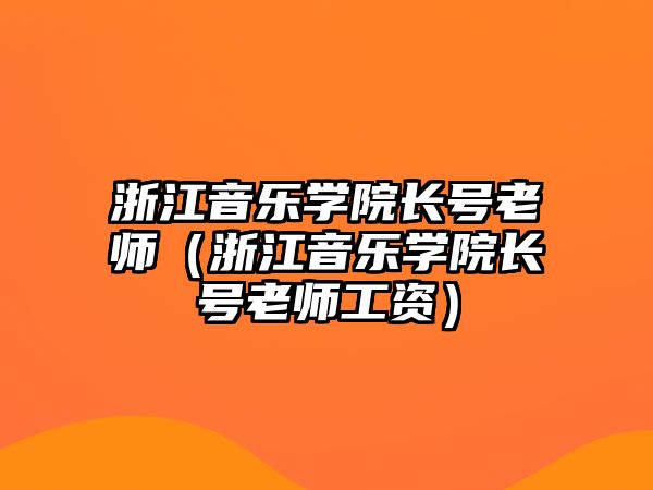 浙江音樂學院長號老師（浙江音樂學院長號老師工資）