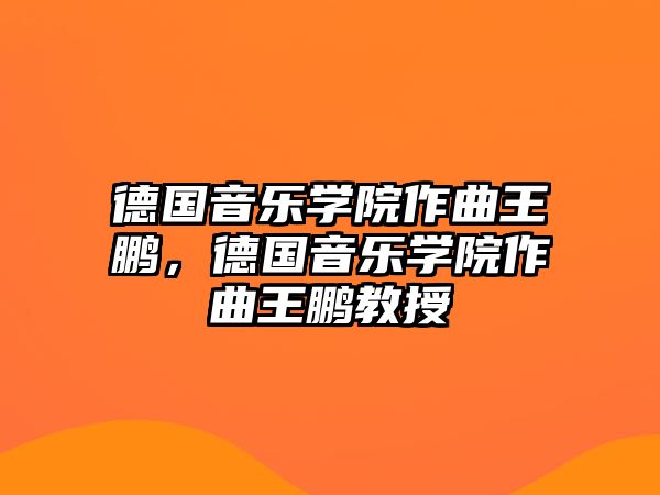 德國音樂學院作曲王鵬，德國音樂學院作曲王鵬教授