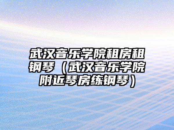 武漢音樂學院租房租鋼琴（武漢音樂學院附近琴房練鋼琴）