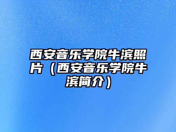 西安音樂(lè)學(xué)院牛濱照片（西安音樂(lè)學(xué)院牛濱簡(jiǎn)介）