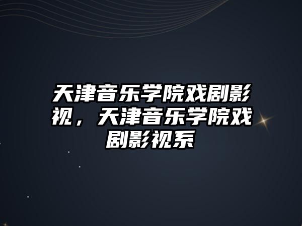 天津音樂學院戲劇影視，天津音樂學院戲劇影視系