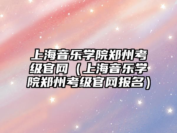 上海音樂學院鄭州考級官網(wǎng)（上海音樂學院鄭州考級官網(wǎng)報名）