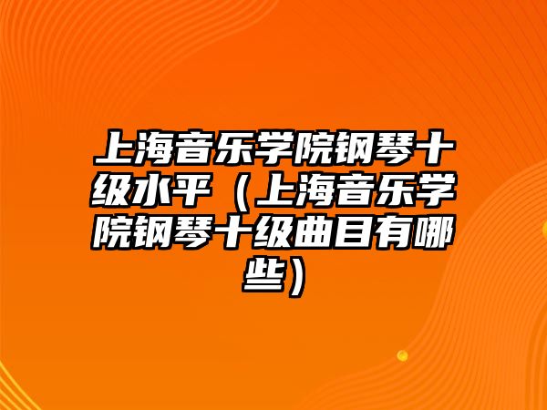 上海音樂學院鋼琴十級水平（上海音樂學院鋼琴十級曲目有哪些）