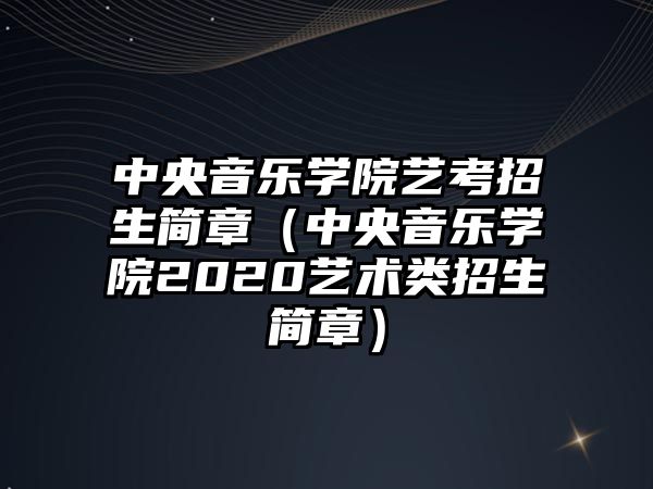 中央音樂學院藝考招生簡章（中央音樂學院2020藝術類招生簡章）