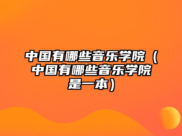 中國有哪些音樂學院（中國有哪些音樂學院是一本）