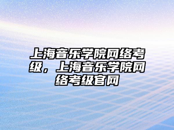 上海音樂學院網絡考級，上海音樂學院網絡考級官網