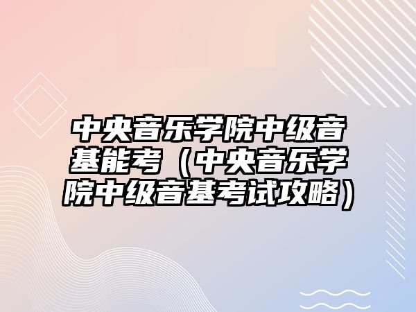 中央音樂學院中級音基能考（中央音樂學院中級音基考試攻略）