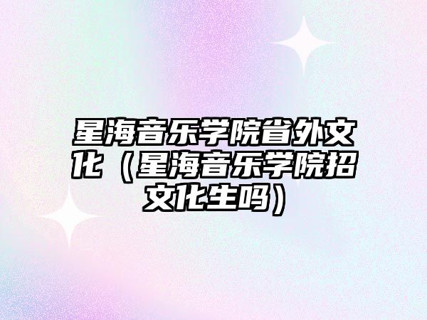 星海音樂學院省外文化（星海音樂學院招文化生嗎）