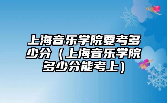 上海音樂學院要考多少分（上海音樂學院多少分能考上）