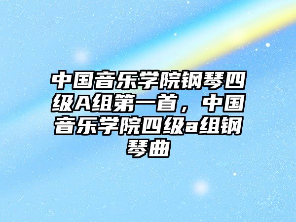 中國音樂學院鋼琴四級A組第一首，中國音樂學院四級a組鋼琴曲