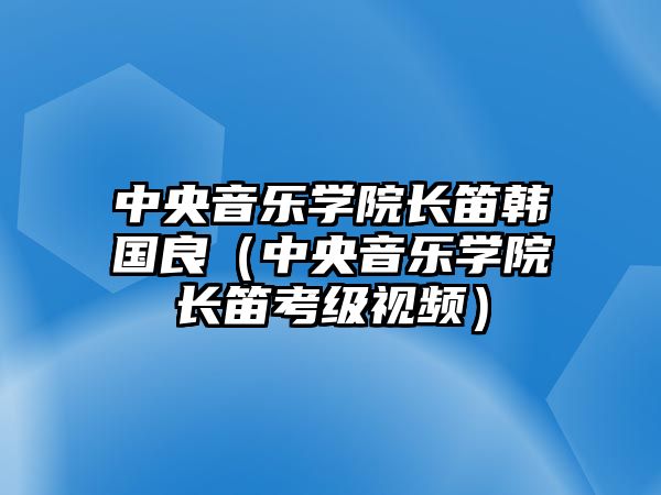 中央音樂學(xué)院長笛韓國良（中央音樂學(xué)院長笛考級視頻）