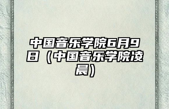 中國音樂學院6月9日（中國音樂學院凌晨）