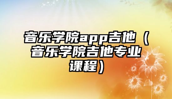 音樂學院app吉他（音樂學院吉他專業課程）