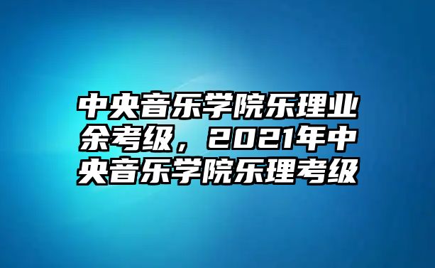 中央音樂學(xué)院樂理業(yè)余考級(jí)，2021年中央音樂學(xué)院樂理考級(jí)