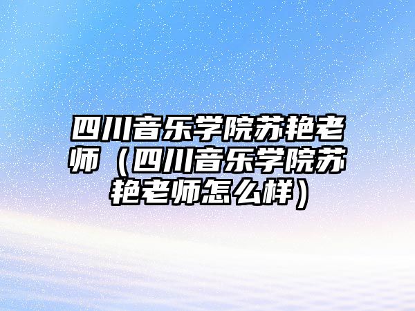 四川音樂學院蘇艷老師（四川音樂學院蘇艷老師怎么樣）