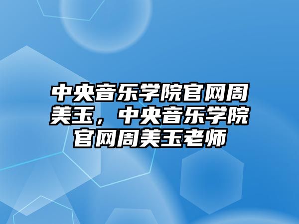 中央音樂學院官網周美玉，中央音樂學院官網周美玉老師