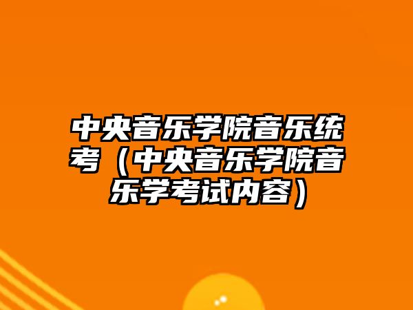 中央音樂學院音樂統考（中央音樂學院音樂學考試內容）