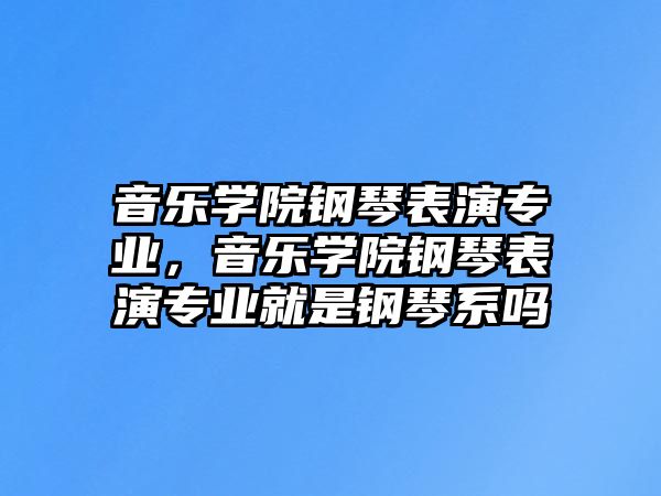 音樂學院鋼琴表演專業，音樂學院鋼琴表演專業就是鋼琴系嗎