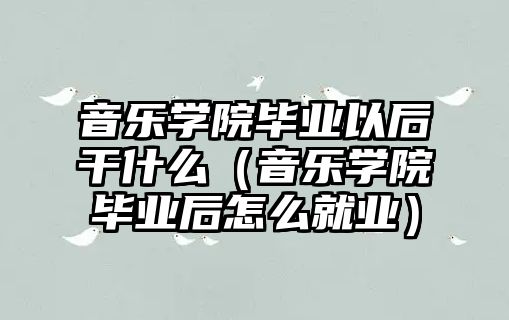 音樂學院畢業以后干什么（音樂學院畢業后怎么就業）