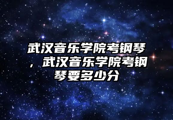 武漢音樂學院考鋼琴，武漢音樂學院考鋼琴要多少分