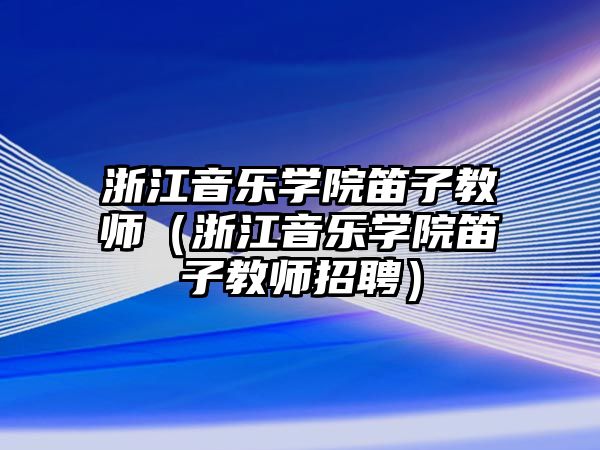 浙江音樂學院笛子教師（浙江音樂學院笛子教師招聘）