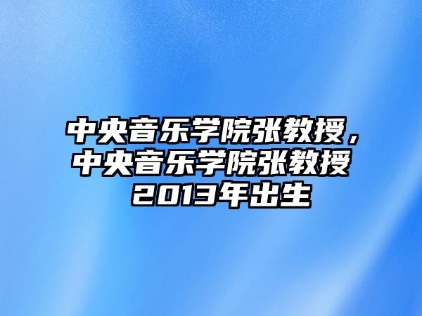 中央音樂學(xué)院張教授，中央音樂學(xué)院張教授 2013年出生