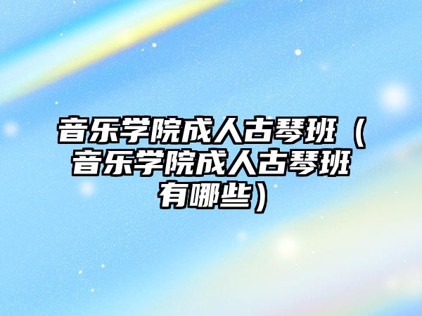 音樂學院成人古琴班（音樂學院成人古琴班有哪些）