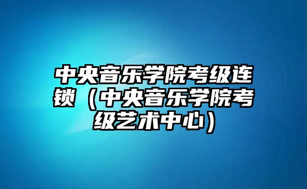 中央音樂學院考級連鎖（中央音樂學院考級藝術中心）